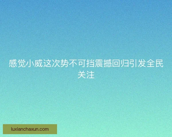 感觉小威这次势不可挡震撼回归引发全民关注