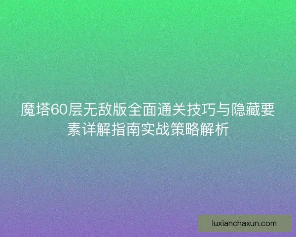 魔塔60层无敌版全面通关技巧与隐藏要素详解指南实战策略解析