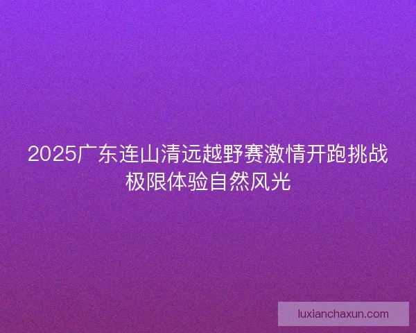 2025广东连山清远越野赛激情开跑挑战极限体验自然风光